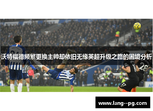 沃特福德频繁更换主帅却依旧无缘英超升级之路的困境分析