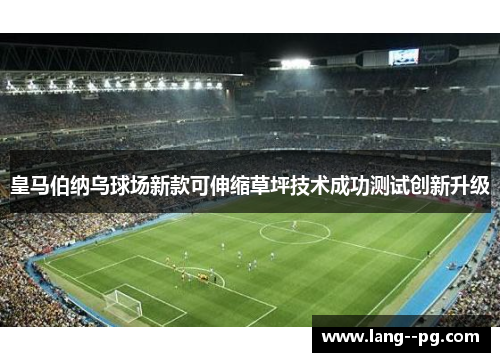 皇马伯纳乌球场新款可伸缩草坪技术成功测试创新升级 皇马伯纳乌球场新款可伸缩草坪技术成功测试创新升级