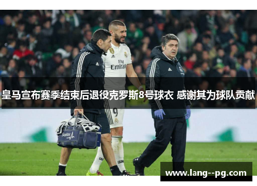 皇马宣布赛季结束后退役克罗斯8号球衣 感谢其为球队贡献 皇马宣布赛季结束后退役克罗斯8号球衣 感谢其为球队贡献