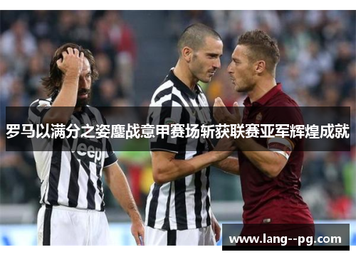 罗马以满分之姿鏖战意甲赛场斩获联赛亚军辉煌成就