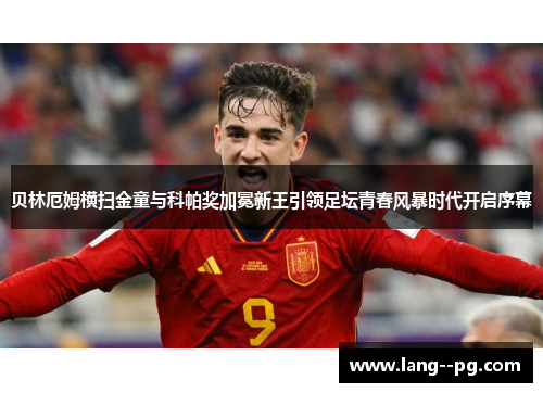 贝林厄姆横扫金童与科帕奖加冕新王引领足坛青春风暴时代开启序幕