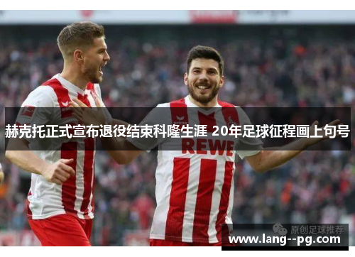 赫克托正式宣布退役结束科隆生涯 20年足球征程画上句号