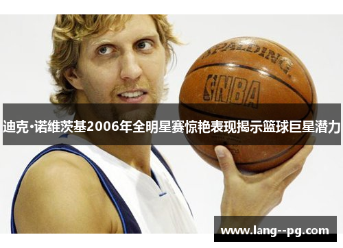 迪克·诺维茨基2006年全明星赛惊艳表现揭示篮球巨星潜力