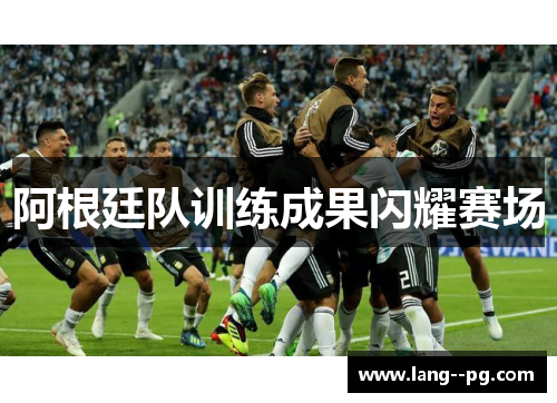 阿根廷队训练成果闪耀赛场