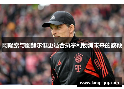 阿隆索与图赫尔谁更适合执掌利物浦未来的教鞭