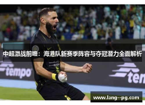 中超激战前瞻:海港队新赛季阵容与夺冠潜力全面解析 中超激战前瞻:海港队新赛季阵容与夺冠潜力全面解析
