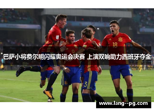 巴萨小将费尔明闪耀奥运会决赛 上演双响助力西班牙夺金 巴萨小将费尔明闪耀奥运会决赛 上演双响助力西班牙夺金