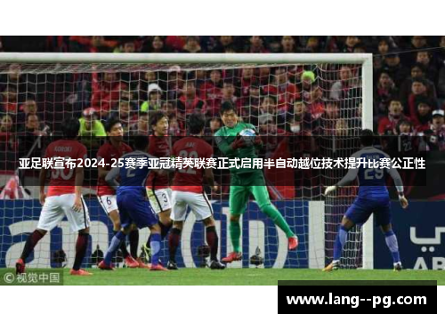 亚足联宣布2024-25赛季亚冠精英联赛正式启用半自动越位技术提升比赛公正性