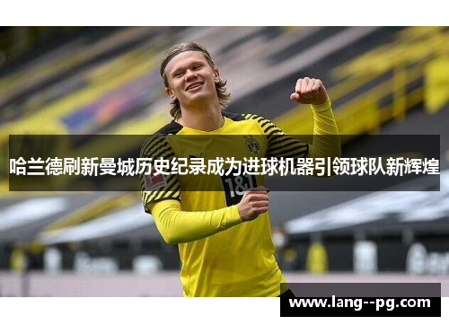 哈兰德刷新曼城历史纪录成为进球机器引领球队新辉煌 哈兰德刷新曼城历史纪录成为进球机器引领球队新辉煌