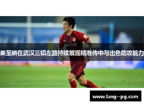 姜至鹏在武汉三镇左路持续展现精准传中与出色助攻能力 姜至鹏在武汉三镇左路持续展现精准传中与出色助攻能力