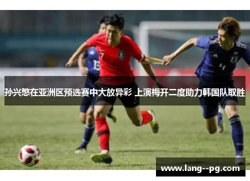 孙兴慜在亚洲区预选赛中大放异彩 上演梅开二度助力韩国队取胜 孙兴慜在亚洲区预选赛中大放异彩 上演梅开二度助力韩国队取胜