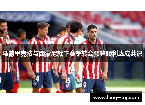 马德里竞技与西蒙尼就下赛季转会预算顺利达成共识 马德里竞技与西蒙尼就下赛季转会预算顺利达成共识